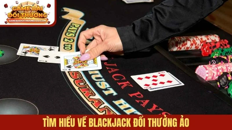 Tìm hiểu về Blackjack đổi thưởng ảo